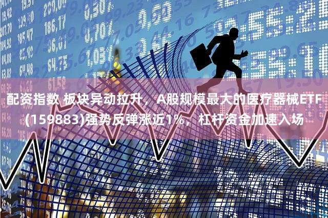 配资指数 板块异动拉升，A股规模最大的医疗器械ETF(159883)强势反弹涨近1%，杠杆资金加速入场