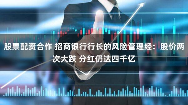 股票配资合作 招商银行行长的风险管理经：股价两次大跌 分红仍达四千亿