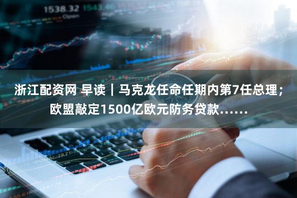 浙江配资网 早读｜马克龙任命任期内第7任总理；欧盟敲定1500亿欧元防务贷款……
