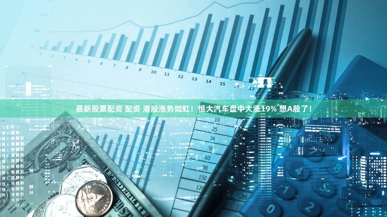 最新股票配资 配资 港股涨势如虹！恒大汽车盘中大涨19% 想A股了！