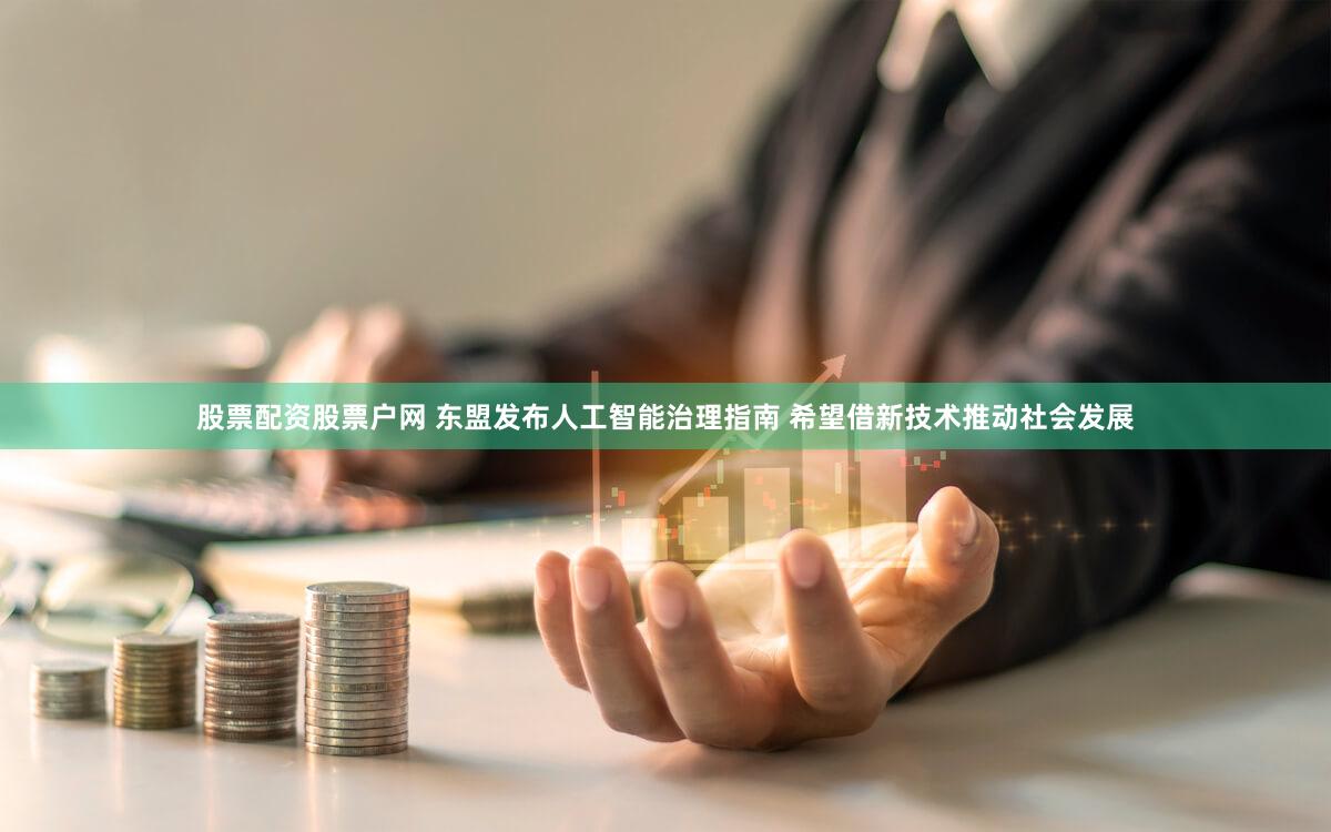 股票配资股票户网 东盟发布人工智能治理指南 希望借新技术推动社会发展