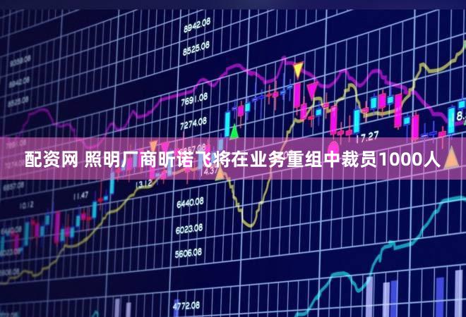 配资网 照明厂商昕诺飞将在业务重组中裁员1000人