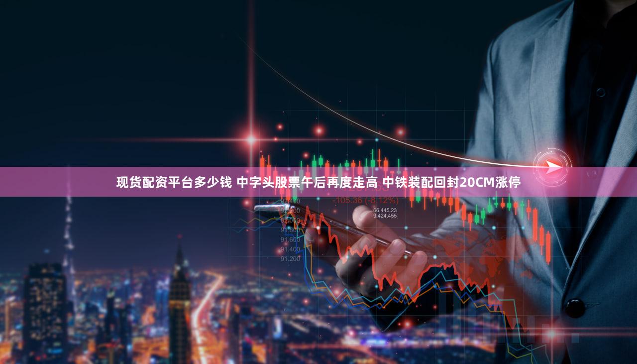 现货配资平台多少钱 中字头股票午后再度走高 中铁装配回封20CM涨停