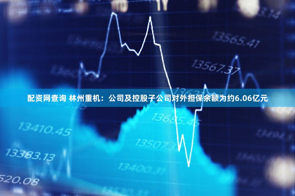 配资网查询 林州重机：公司及控股子公司对外担保余额为约6.06亿元