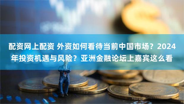 配资网上配资 外资如何看待当前中国市场？2024年投资机遇与风险？亚洲金融论坛上嘉宾这么看