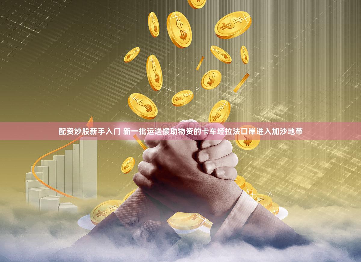 配资炒股新手入门 新一批运送援助物资的卡车经拉法口岸进入加沙地带