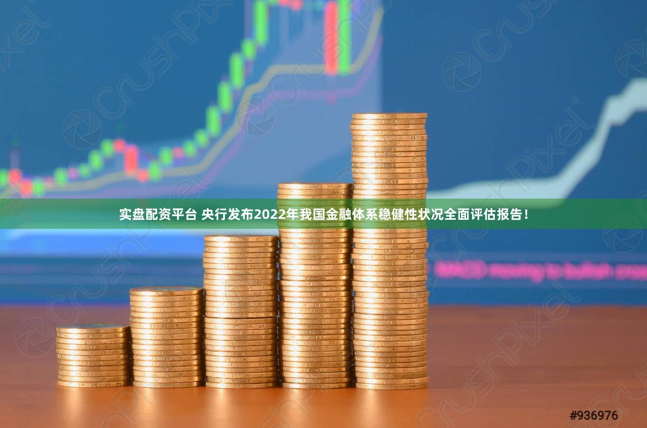实盘配资平台 央行发布2022年我国金融体系稳健性状况全面评估报告！