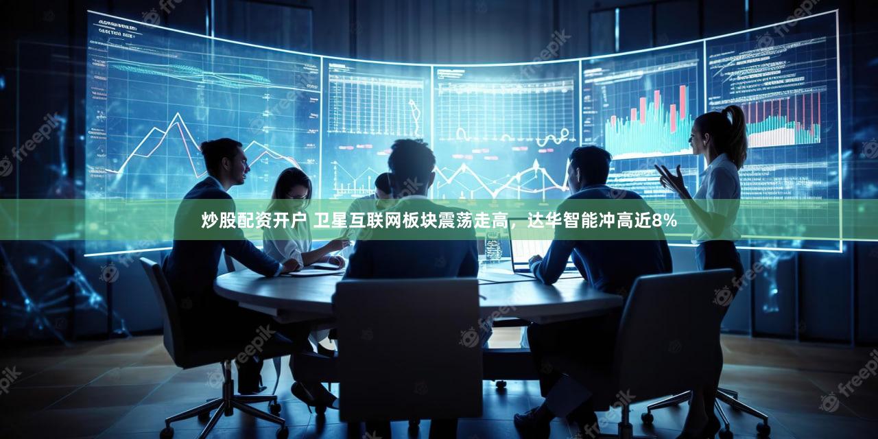 炒股配资开户 卫星互联网板块震荡走高，达华智能冲高近8%
