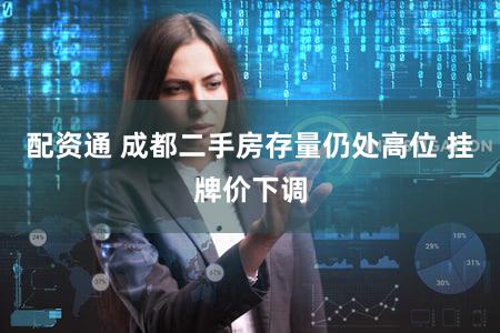 配资通 成都二手房存量仍处高位 挂牌价下调
