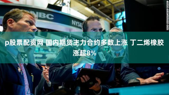 p股票配资网 国内期货主力合约多数上涨 丁二烯橡胶涨超8%