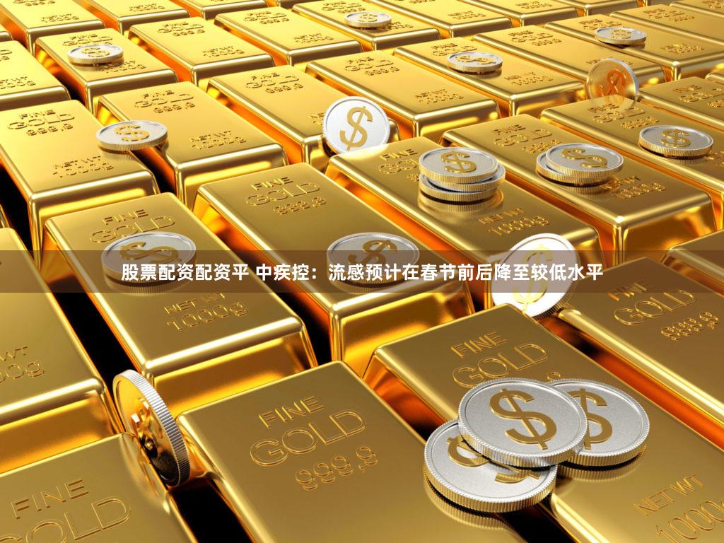 股票配资配资平 中疾控：流感预计在春节前后降至较低水平