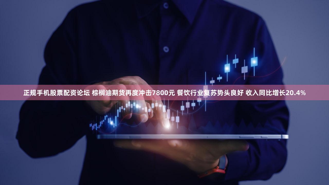 正规手机股票配资论坛 棕榈油期货再度冲击7800元 餐饮行业复苏势头良好 收入同比增长20.4%