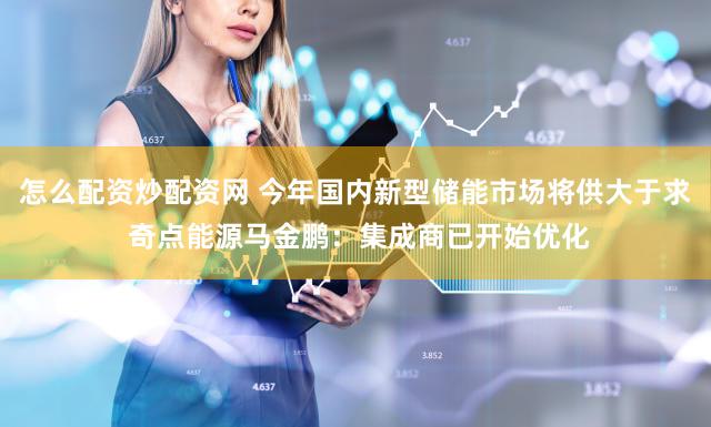 怎么配资炒配资网 今年国内新型储能市场将供大于求 奇点能源马金鹏：集成商已开始优化