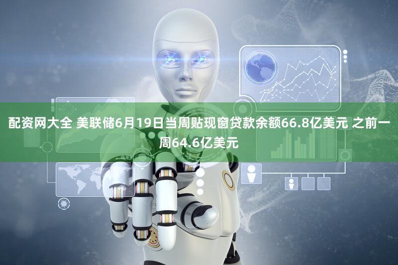 配资网大全 美联储6月19日当周贴现窗贷款余额66.8亿美元 之前一周64.6亿美元