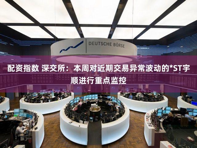 配资指数 深交所：本周对近期交易异常波动的*ST宇顺进行重点监控