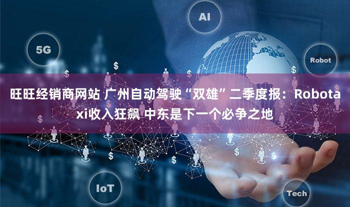 旺旺经销商网站 广州自动驾驶“双雄”二季度报：Robotaxi收入狂飙 中东是下一个必争之地