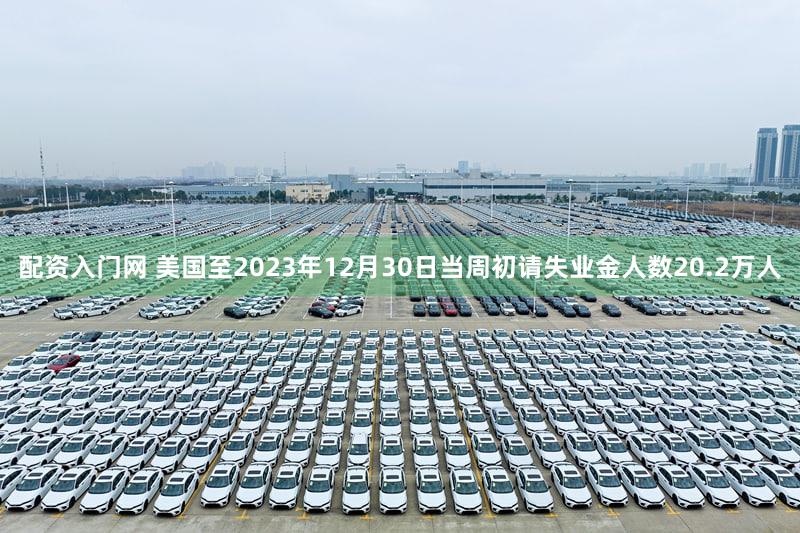 配资入门网 美国至2023年12月30日当周初请失业金人数20.2万人