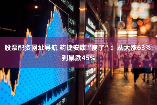 股票配资网址导航 药捷安康“崩了”：从大涨63% 到暴跌45%