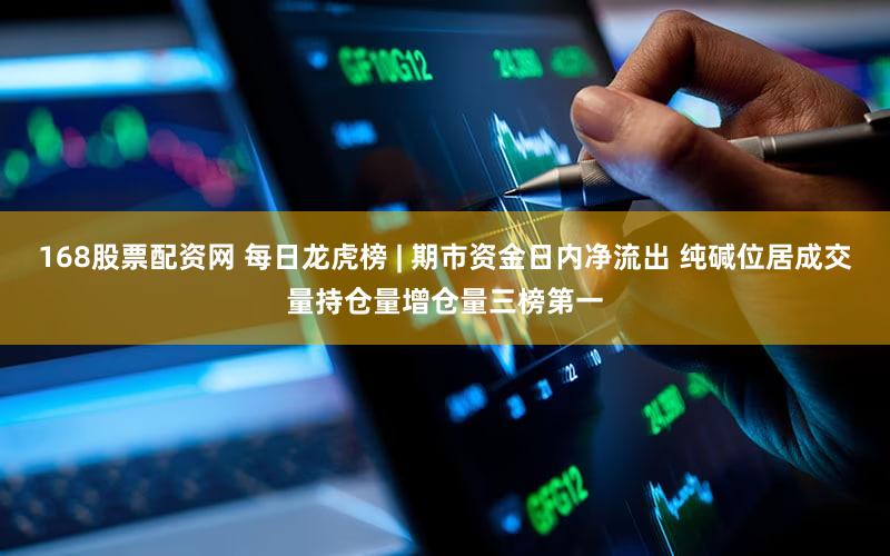 168股票配资网 每日龙虎榜 | 期市资金日内净流出 纯碱位居成交量持仓量增仓量三榜第一
