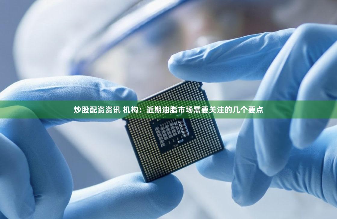 炒股配资资讯 机构：近期油脂市场需要关注的几个要点