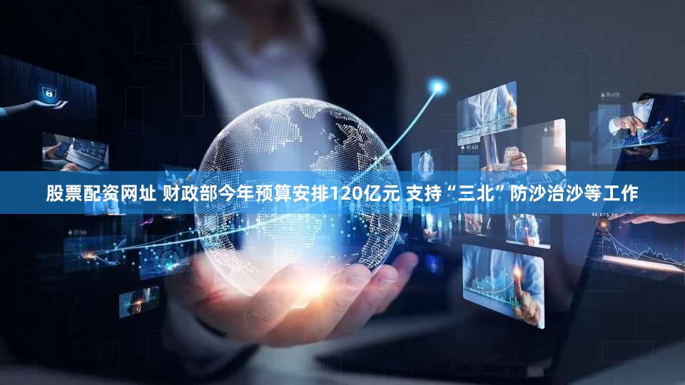 股票配资网址 财政部今年预算安排120亿元 支持“三北”防沙治沙等工作