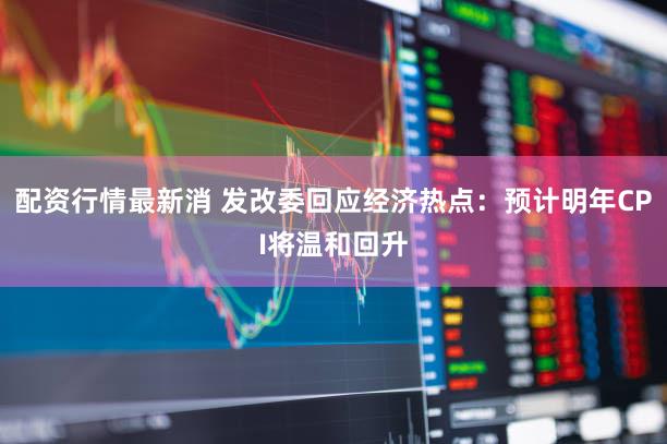 配资行情最新消 发改委回应经济热点：预计明年CPI将温和回升