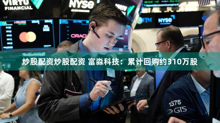 炒股配资炒股配资 富淼科技：累计回购约310万股