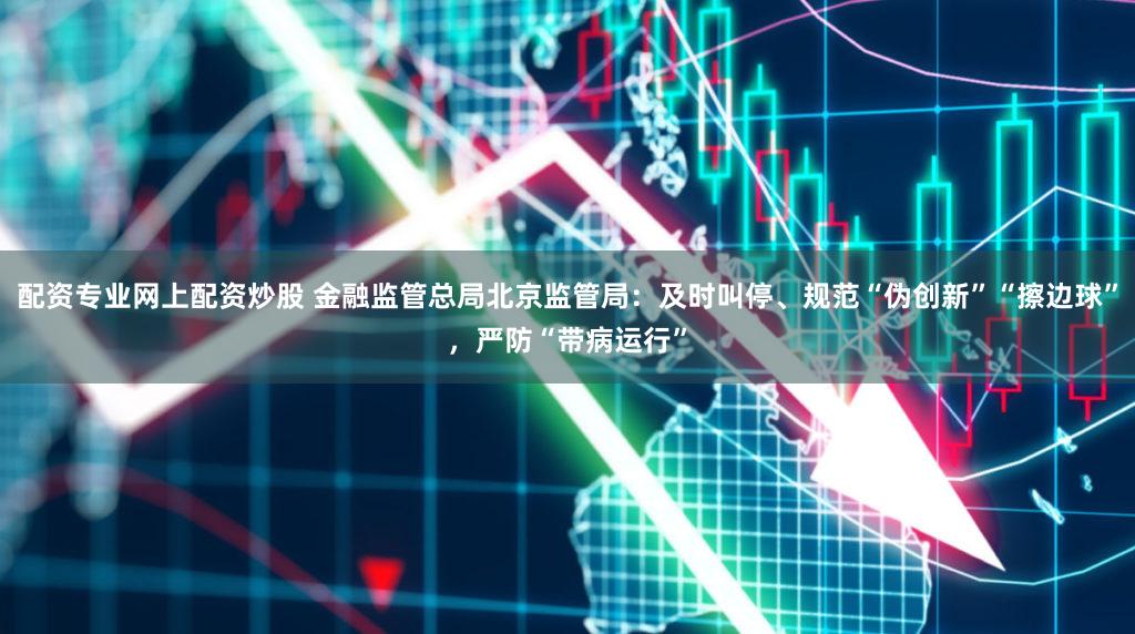 配资专业网上配资炒股 金融监管总局北京监管局：及时叫停、规范“伪创新”“擦边球”，严防“带病运行”