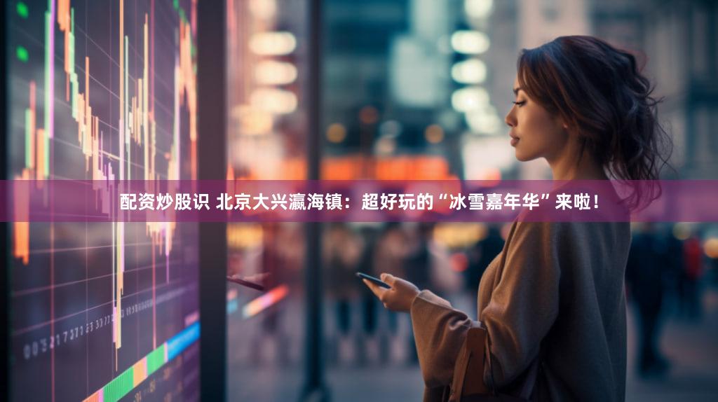 配资炒股识 北京大兴瀛海镇：超好玩的“冰雪嘉年华”来啦！