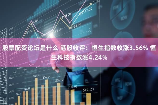 股票配资论坛是什么 港股收评：恒生指数收涨3.56% 恒生科技指数涨4.24%