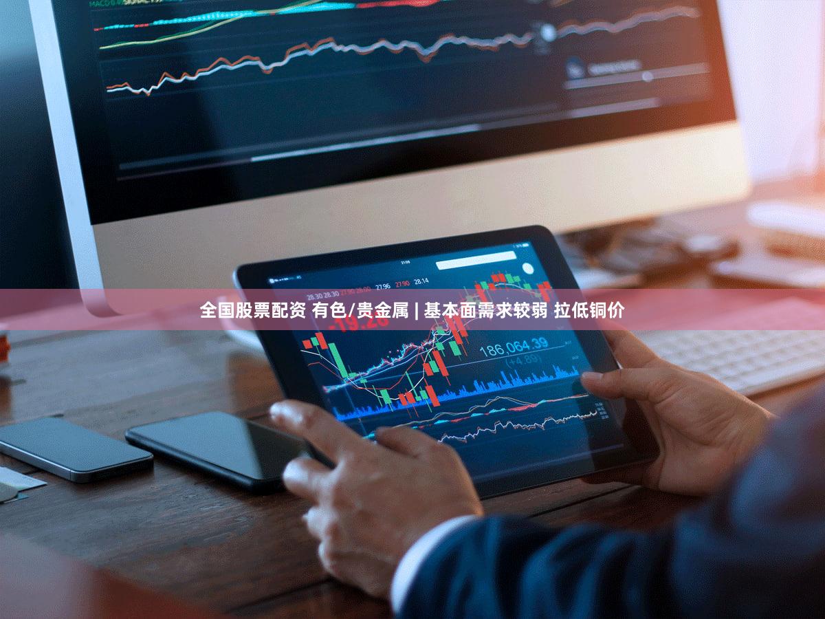 全国股票配资 有色/贵金属 | 基本面需求较弱 拉低铜价