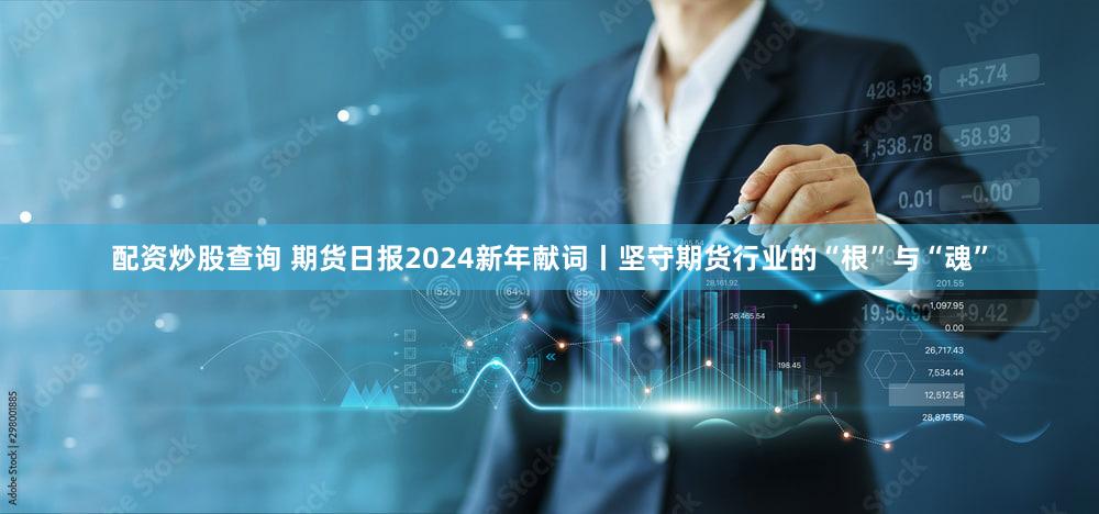 配资炒股查询 期货日报2024新年献词丨坚守期货行业的“根”与“魂”