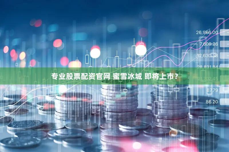专业股票配资官网 蜜雪冰城 即将上市？