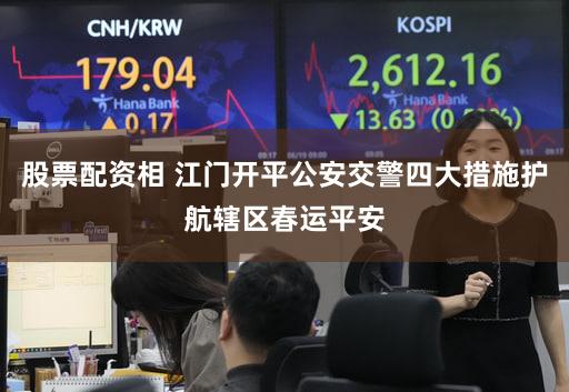 股票配资相 江门开平公安交警四大措施护航辖区春运平安