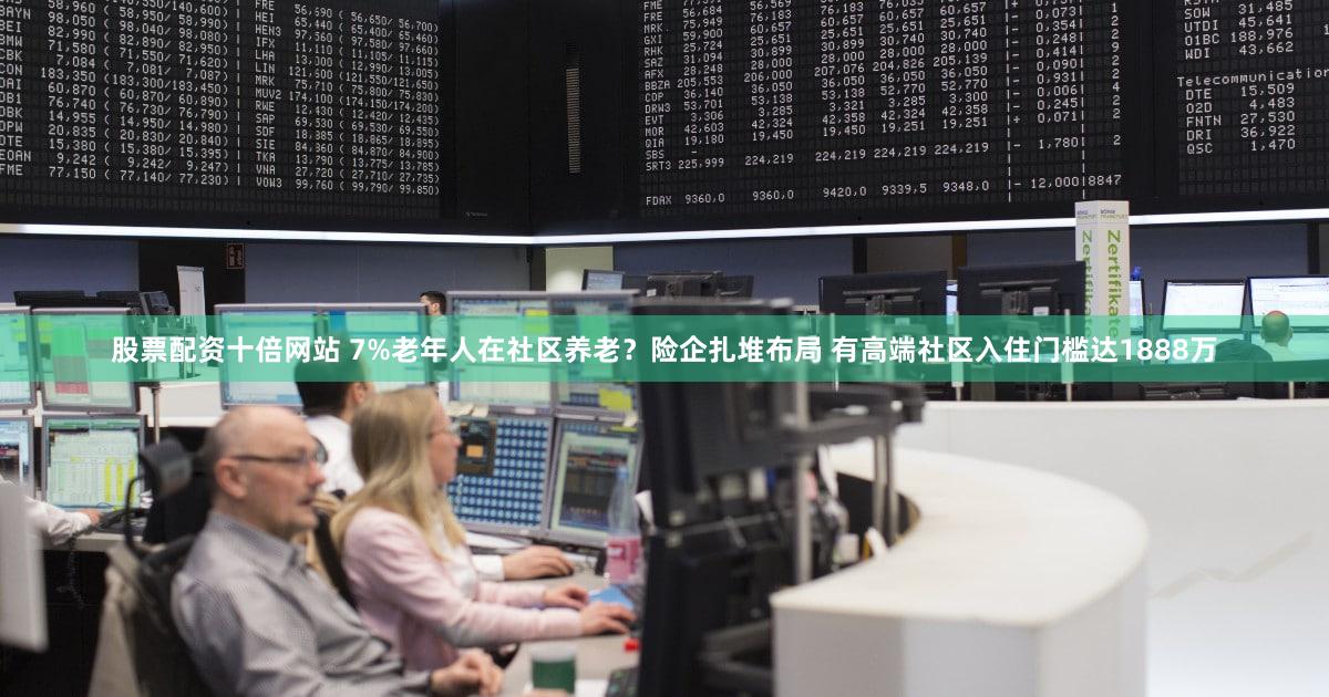 股票配资十倍网站 7%老年人在社区养老？险企扎堆布局 有高端社区入住门槛达1888万