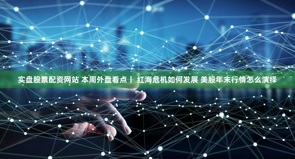 实盘股票配资网站 本周外盘看点丨 红海危机如何发展 美股年末行情怎么演绎
