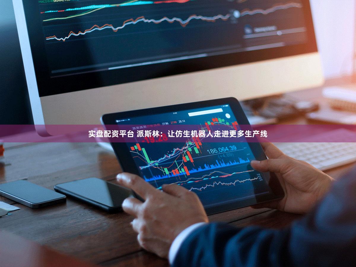 实盘配资平台 派斯林：让仿生机器人走进更多生产线