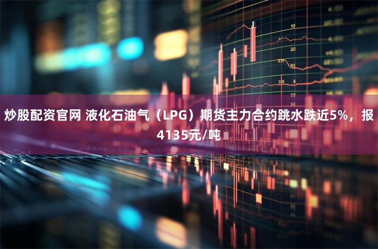 炒股配资官网 液化石油气（LPG）期货主力合约跳水跌近5%，报4135元/吨