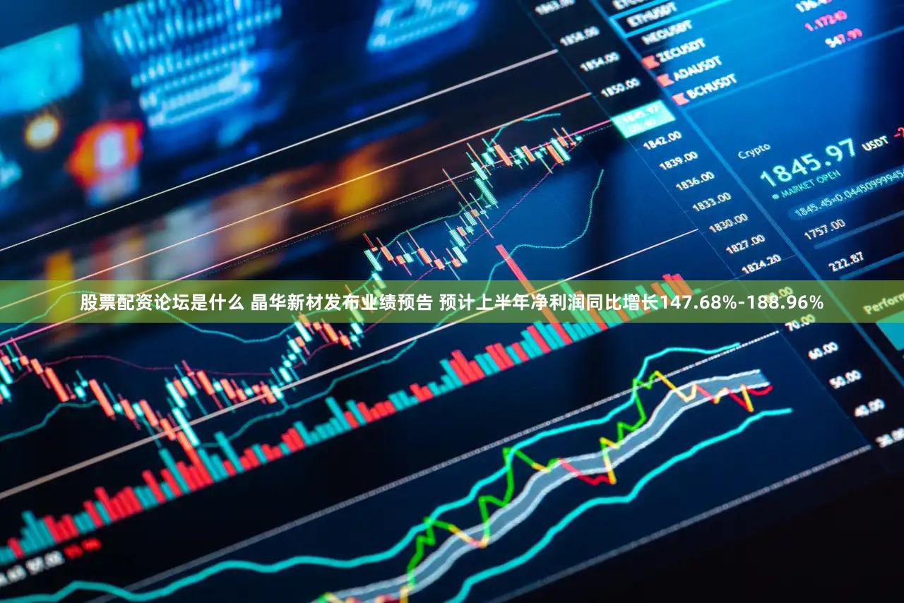 股票配资论坛是什么 晶华新材发布业绩预告 预计上半年净利润同比增长147.68%-188.96%