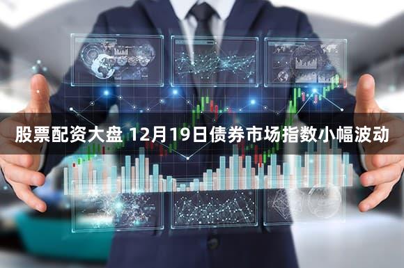 股票配资大盘 12月19日债券市场指数小幅波动