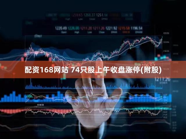 配资168网站 74只股上午收盘涨停(附股)