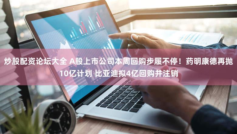 炒股配资论坛大全 A股上市公司本周回购步履不停！药明康德再抛10亿计划 比亚迪拟4亿回购并注销