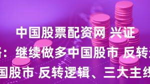 中国股票配资网 兴证全球策略：继续做多中国股市 反转逻辑、三大主线