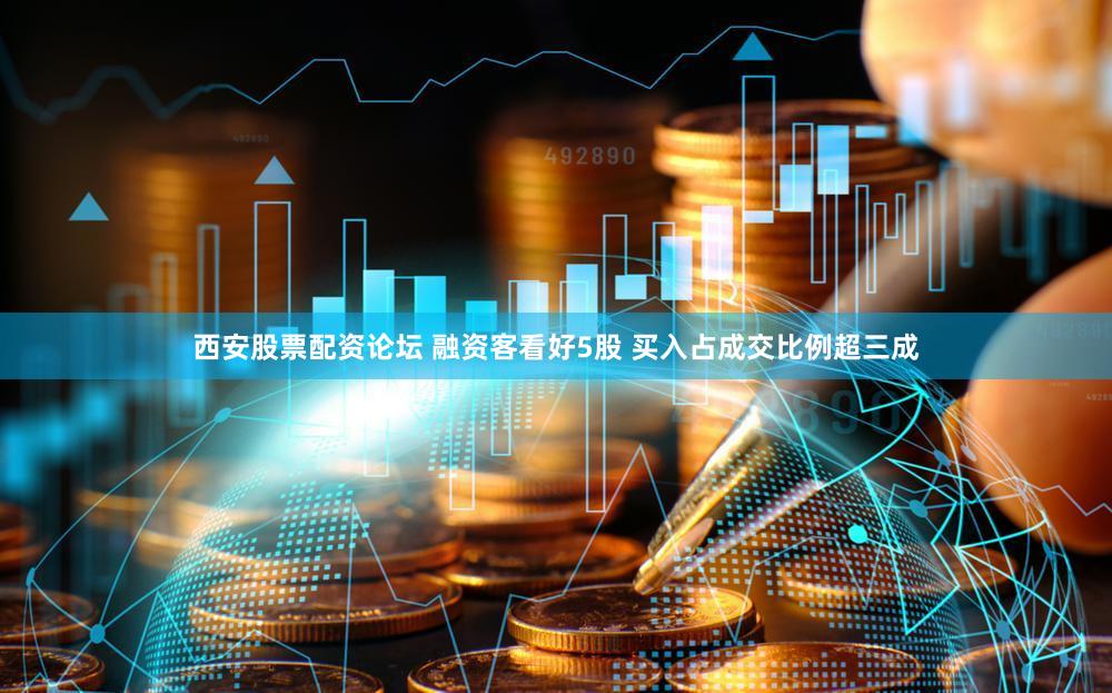 西安股票配资论坛 融资客看好5股 买入占成交比例超三成