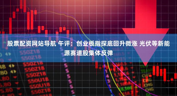 股票配资网站导航 午评：创业板指探底回升微涨 光伏等新能源赛道股集体反弹