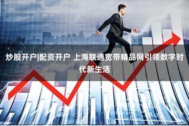 炒股开户|配资开户 上海联通宽带精品网引领数字时代新生活