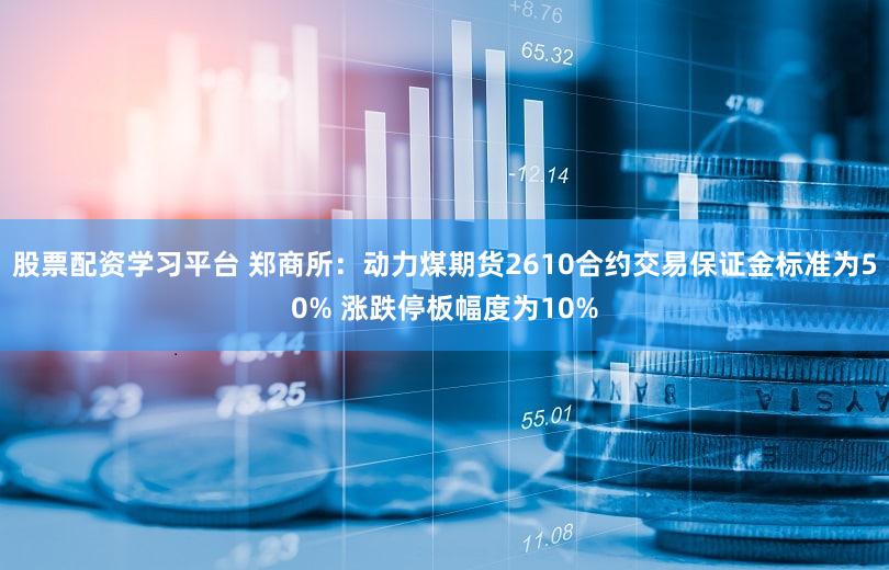 股票配资学习平台 郑商所：动力煤期货2610合约交易保证金标准为50% 涨跌停板幅度为10%