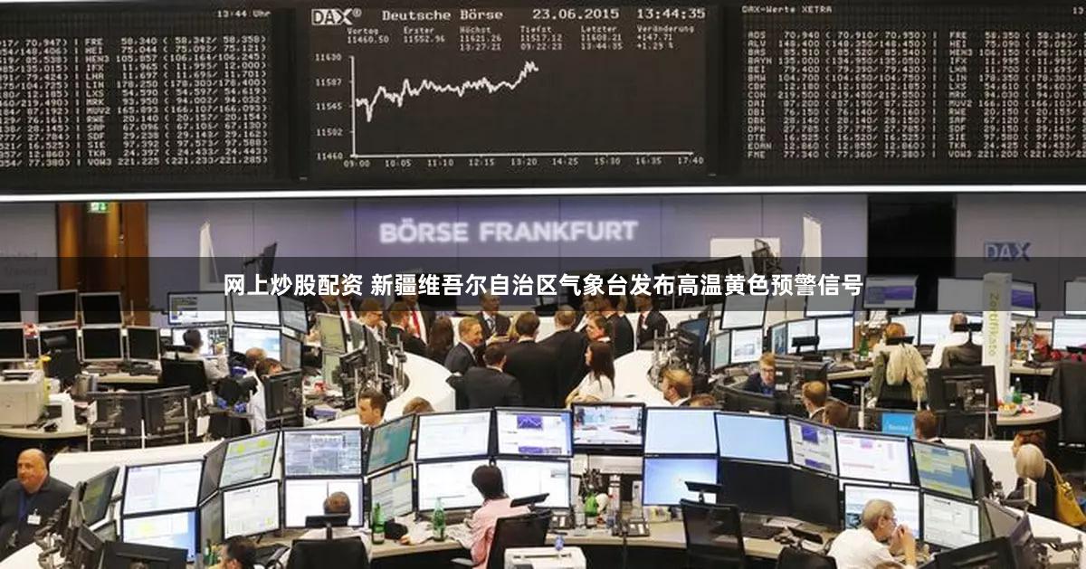网上炒股配资 新疆维吾尔自治区气象台发布高温黄色预警信号