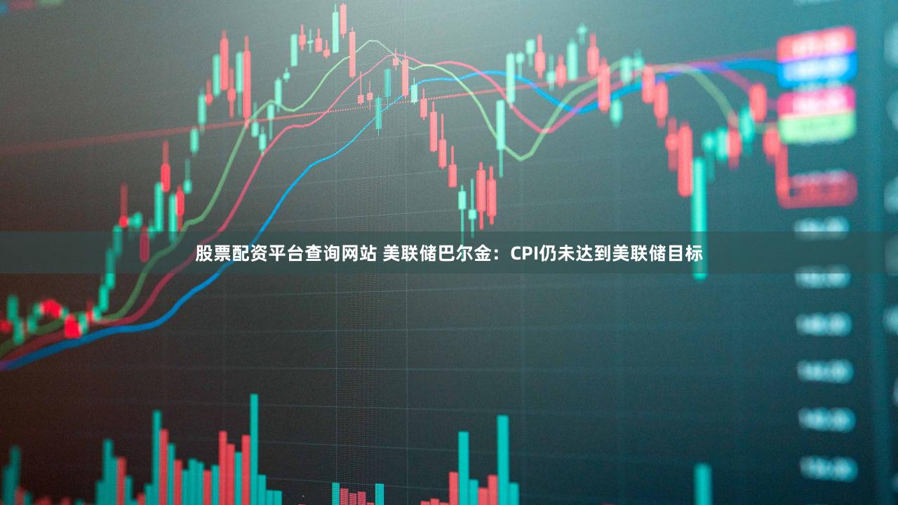 股票配资平台查询网站 美联储巴尔金：CPI仍未达到美联储目标