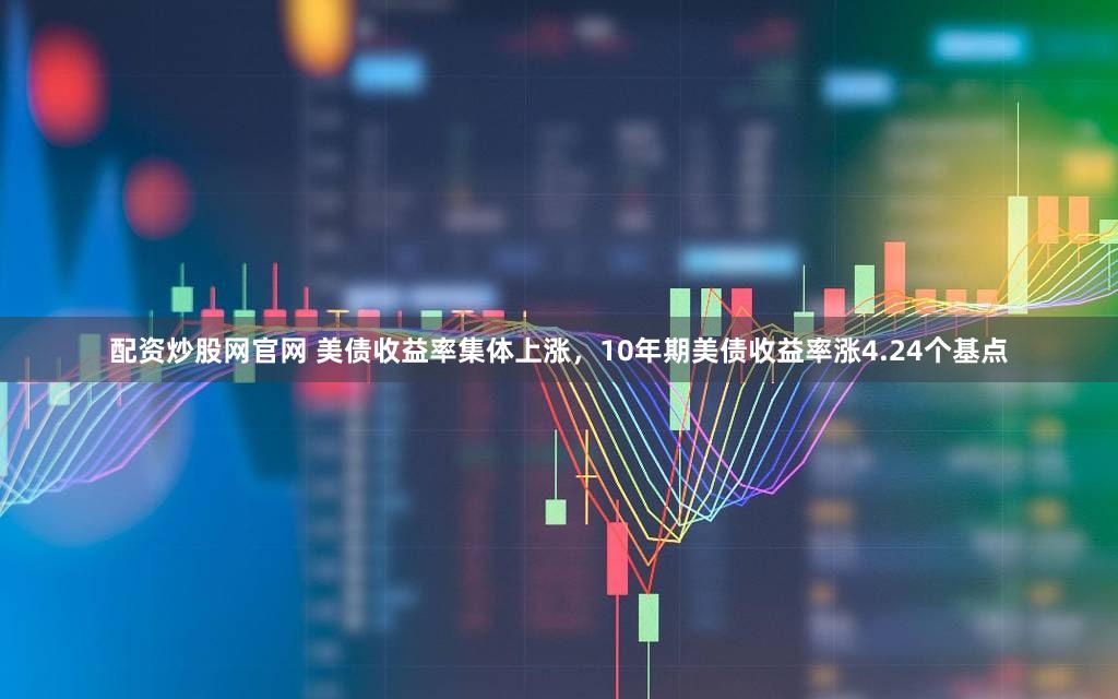 配资炒股网官网 美债收益率集体上涨，10年期美债收益率涨4.24个基点